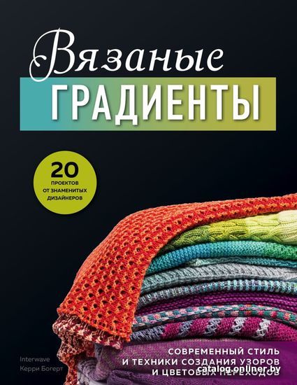 Книга издательства Эксмо. Вязаные градиенты. Современный стиль и техники создания узоров и цветовых переходов (Богерт Керри)
Книга издательства Эксмо. Вязаные градиенты. Современный стиль и техники создания узоров и цветовых переходов (Богерт Керри)