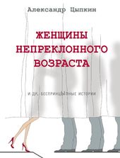 Женщины непреклонного возраста и др. беспринцыпные истории (Цыпкин Александр Евгеньевич)