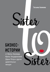 Sister to sister. Бизнес-истории от Ирины Хакамада, Ирины Эльдархановой, Дарьи Петра и др. удивительных женщин